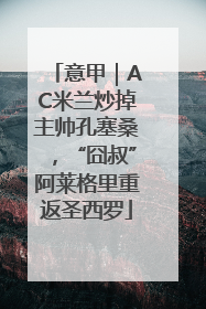 意甲｜AC米兰炒掉主帅孔塞桑，“囧叔”阿莱格里重返圣西罗