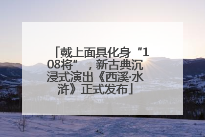戴上面具化身“108将”，新古典沉浸式演出《西溪·水浒》正式发布