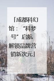 成都科幻馆：“科梦号”启航 解锁品牌营销新次元