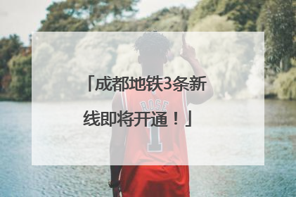成都地铁3条新线即将开通！