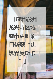 成都彭州龙兴寺区域城市更新项目斩获“建筑界奥斯卡”