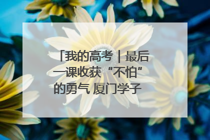 我的高考｜最后一课收获“不怕”的勇气 厦门学子万里同风赴新程
