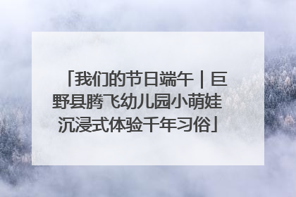 我们的节日端午｜巨野县腾飞幼儿园小萌娃沉浸式体验千年习俗