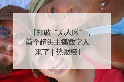 打破“无人区”，首个超头主播数字人来了｜热财经