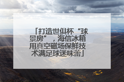 打造世俱杯“球景房”，海信冰箱用真空磁场保鲜技术满足球迷味蕾