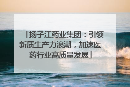 扬子江药业集团：引领新质生产力浪潮，加速医药行业高质量发展