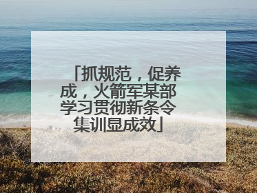 抓规范，促养成，火箭军某部学习贯彻新条令集训显成效