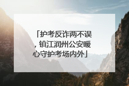护考反诈两不误，镇江润州公安暖心守护考场内外