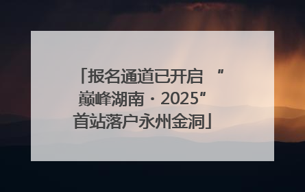 报名通道已开启 “巅峰湖南・2025”首站落户永州金洞