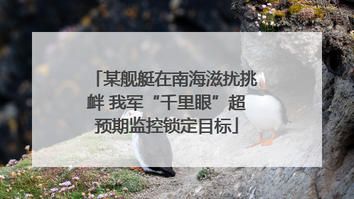 某舰艇在南海滋扰挑衅 我军“千里眼”超预期监控锁定目标