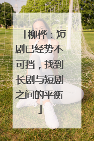 柳桦：短剧已经势不可挡，找到长剧与短剧之间的平衡