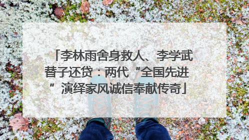 李林雨舍身救人、李学武替子还贷：两代“全国先进”演绎家风诚信奉献传奇