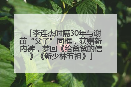 李连杰时隔30年与谢苗“父子”同框，获赠新内裤，梦回《给爸爸的信》《新少林五祖》
