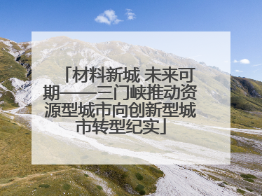 材料新城 未来可期——三门峡推动资源型城市向创新型城市转型纪实