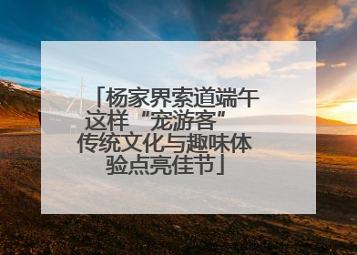 杨家界索道端午这样“宠游客” 传统文化与趣味体验点亮佳节