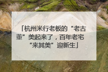 杭州米行老板的“老古董”美起来了，百年老宅“来其美”迎新生