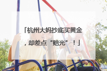 杭州大妈抄底买黄金，却差点“赔光”！
