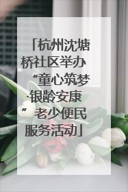 杭州沈塘桥社区举办“童心筑梦·银龄安康”老少便民服务活动
