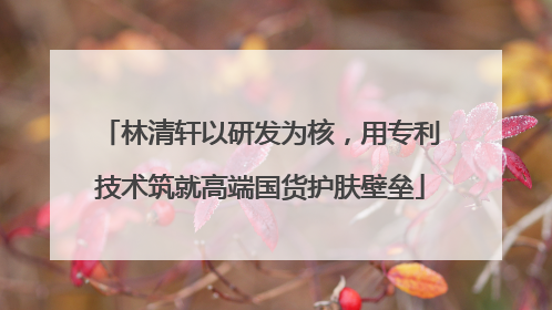 林清轩以研发为核，用专利技术筑就高端国货护肤壁垒