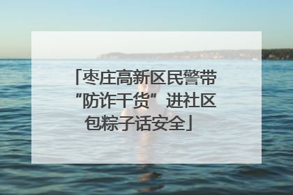 枣庄高新区民警带“防诈干货”进社区 包粽子话安全