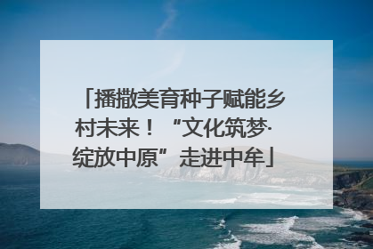 播撒美育种子赋能乡村未来！“文化筑梦·绽放中原”走进中牟
