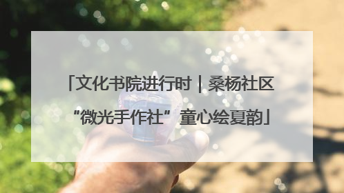 文化书院进行时｜桑杨社区“微光手作社”童心绘夏韵