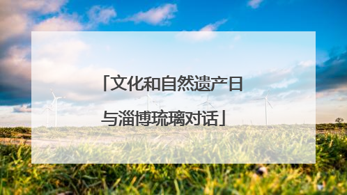 文化和自然遗产日与淄博琉璃对话