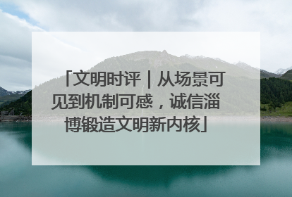 文明时评｜从场景可见到机制可感，诚信淄博锻造文明新内核