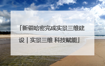 新疆哈密完成实景三维建设｜实景三维 科技赋能