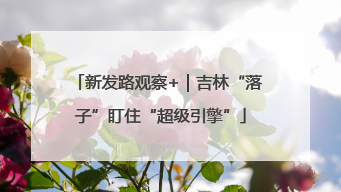 新发路观察+｜吉林“落子”盯住“超级引擎”