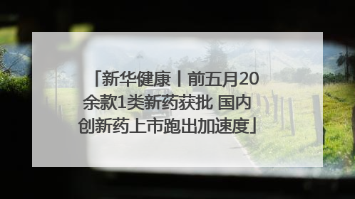 新华健康丨前五月20余款1类新药获批 国内创新药上市跑出加速度