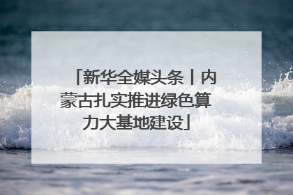 新华全媒头条丨内蒙古扎实推进绿色算力大基地建设