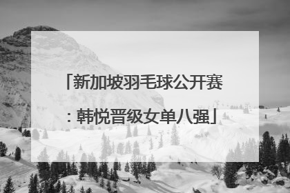 新加坡羽毛球公开赛：韩悦晋级女单八强