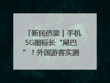 新民侨梁｜手机5G图标长“尾巴”！外国游客实测网速后惊呼……
