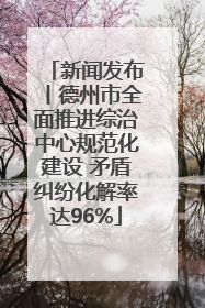 新闻发布丨德州市全面推进综治中心规范化建设 矛盾纠纷化解率达96%