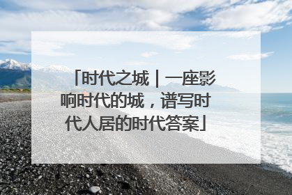 时代之城｜一座影响时代的城，谱写时代人居的时代答案