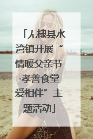 无棣县水湾镇开展“情暖父亲节·孝善食堂爱相伴”主题活动
