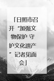 日照市召开“加强文物保护 守护文化遗产”记者见面会