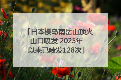 日本樱岛南岳山顶火山口喷发 2025年以来已喷发128次