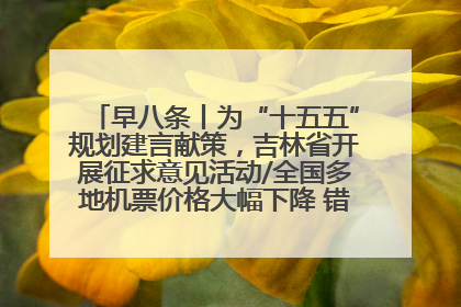 早八条丨为“十五五”规划建言献策，吉林省开展征求意见活动/全国多地机票价格大幅下降 错峰游好时机来了