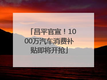 昌平官宣！1000万汽车消费补贴即将开抢