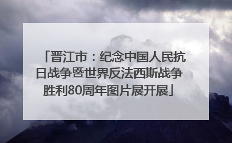 晋江市：纪念中国人民抗日战争暨世界反法西斯战争胜利80周年图片展开展