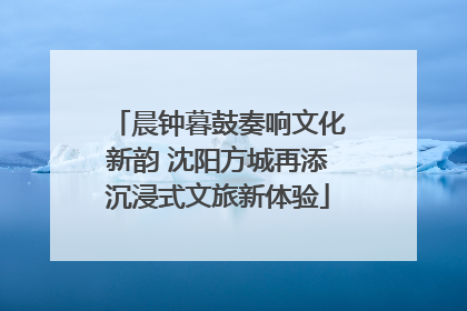 晨钟暮鼓奏响文化新韵 沈阳方城再添沉浸式文旅新体验