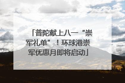 普陀献上八一“崇军礼单”！环球港崇军优惠月即将启动