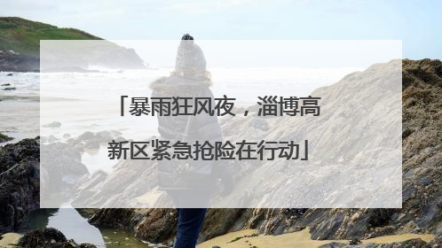 暴雨狂风夜，淄博高新区紧急抢险在行动