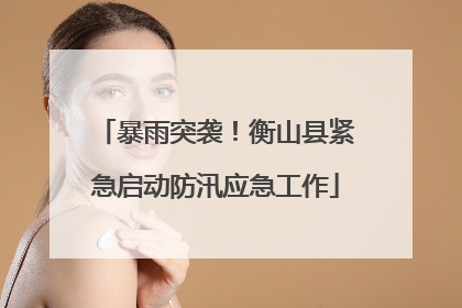 暴雨突袭！衡山县紧急启动防汛应急工作