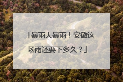暴雨大暴雨！安徽这场雨还要下多久？