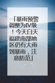 暴雨预警调整为Ⅳ级！今天白天福建南部地区仍有大雨到暴雨，注意防范