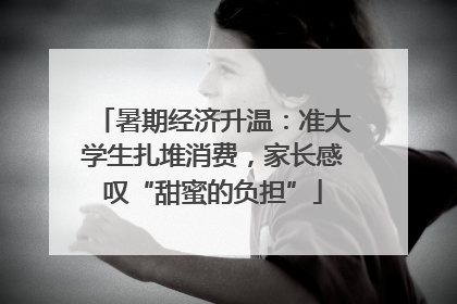 暑期经济升温：准大学生扎堆消费，家长感叹“甜蜜的负担”