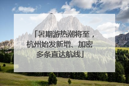 暑期游热潮将至，杭州始发新增、加密多条直达航线